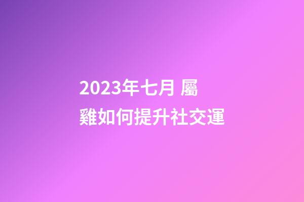 2023年七月 屬雞如何提升社交運